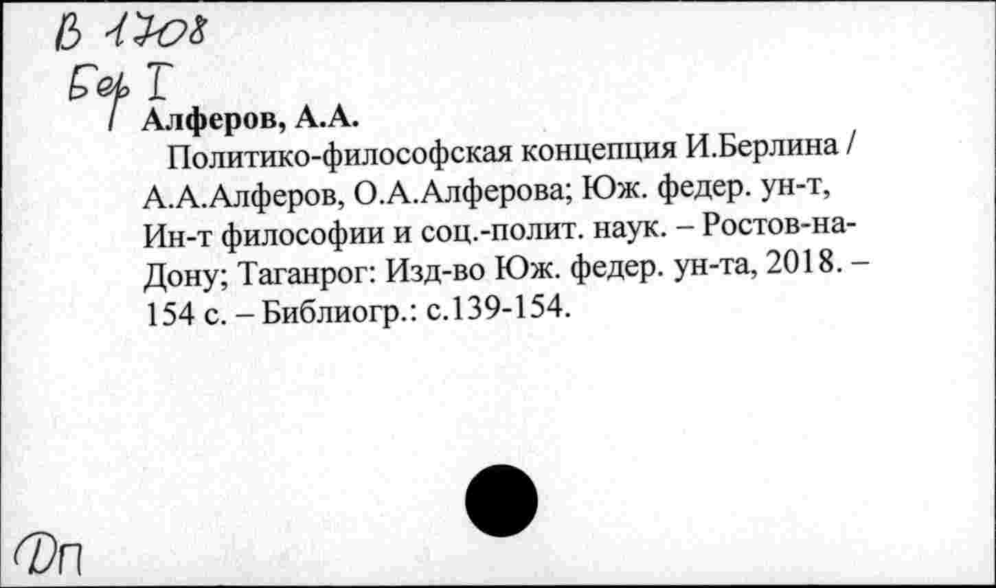 ﻿6 7^
I Алферов, А.А.
Политико-философская концепция И.Берлина / А.А.Алферов, О.А.Алферова; Юж. федер. ун-т, Ин-т философии и соц.-полит. наук. - Ростов-на-Дону; Таганрог: Изд-во Юж. федер. ун-та, 2018. —
154 с. - Библиогр.: с.139-154.
Фп